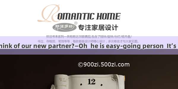 .—What do you think of our new partner?—Oh  he is easy-going person  It’s pleasure to work