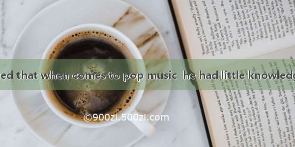 My father admitted that when comes to pop music  he had little knowledge of it. A. heB. th