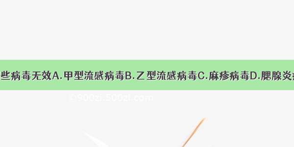 金刚烷胺对哪些病毒无效A.甲型流感病毒B.乙型流感病毒C.麻疹病毒D.腮腺炎病毒E.单纯疱