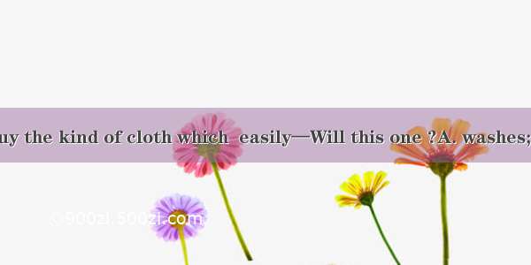 —I’d like to buy the kind of cloth which  easily—Will this one ?A. washes; workB. is wash