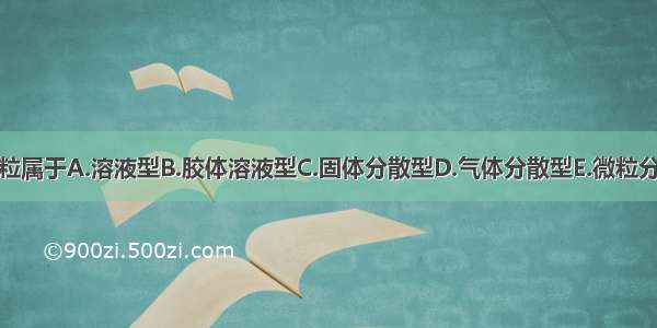 纳米粒属于A.溶液型B.胶体溶液型C.固体分散型D.气体分散型E.微粒分散型