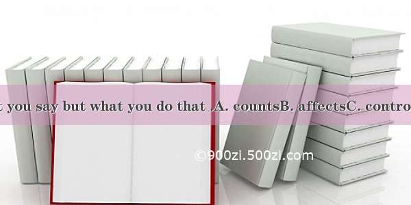 It’s not what you say but what you do that .A. countsB. affectsC. controlsD. considers