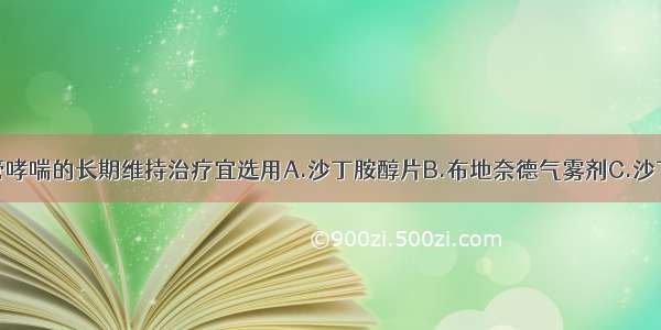 该患者支气管哮喘的长期维持治疗宜选用A.沙丁胺醇片B.布地奈德气雾剂C.沙丁胺醇气雾剂