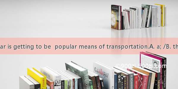 In China   car is getting to be  popular means of transportation.A. a; /B. the; theC. /; a