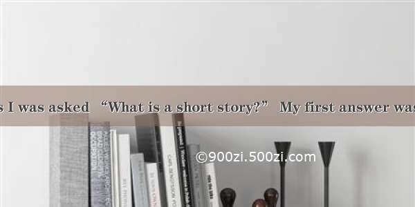 In a recent class I was asked “What is a short story?” My first answer was that it was som