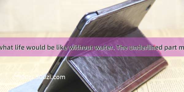 I have no idea what life would be like without water. The underlined part means “”.A. don