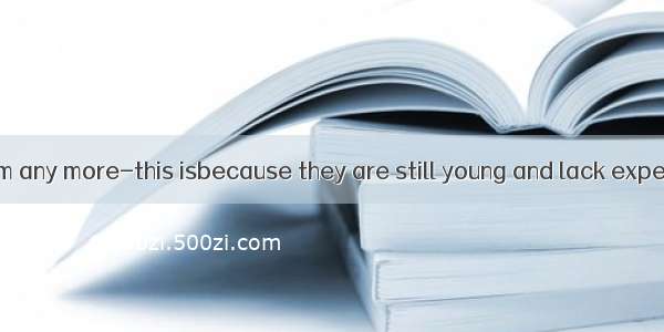 Don’t blame them any more-this isbecause they are still young and lack experience.A. exact