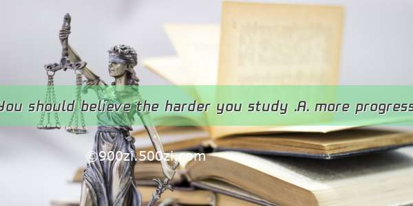 Don’t lose heart. You should believe the harder you study .A. more progress you will makeB