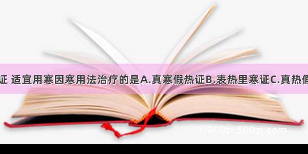 下列各项病证 适宜用寒因寒用法治疗的是A.真寒假热证B.表热里寒证C.真热假寒证D.寒热