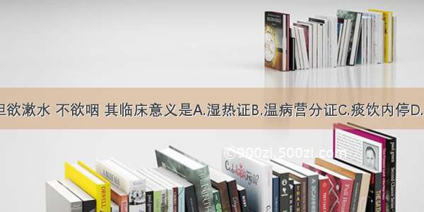 患者口干但欲漱水 不欲咽 其临床意义是A.湿热证B.温病营分证C.痰饮内停D.瘀血内停E.