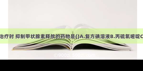 甲状腺危象治疗时 抑制甲状腺素释放的药物是()A.复方碘溶液B.丙硫氧嘧啶C.普萘洛尔D.