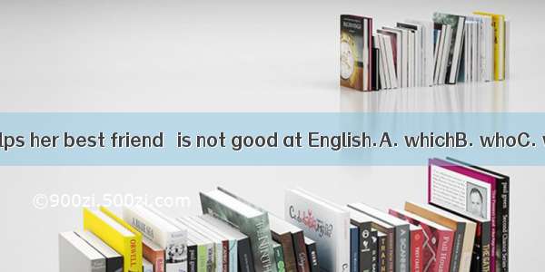 The girl often helps her best friend   is not good at English.A. whichB. whoC. whatD. wher