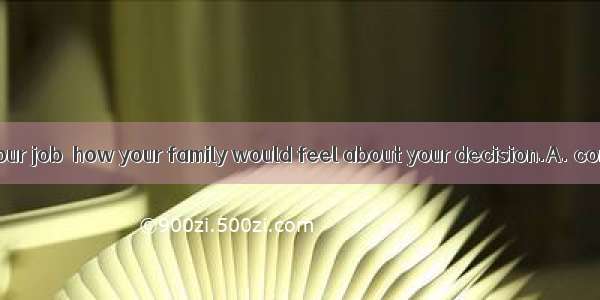 Before you quit your job  how your family would feel about your decision.A. considerB. con
