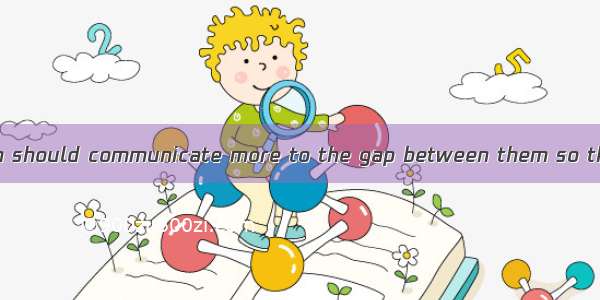 Parents and children should communicate more to the gap between them so that they can unde