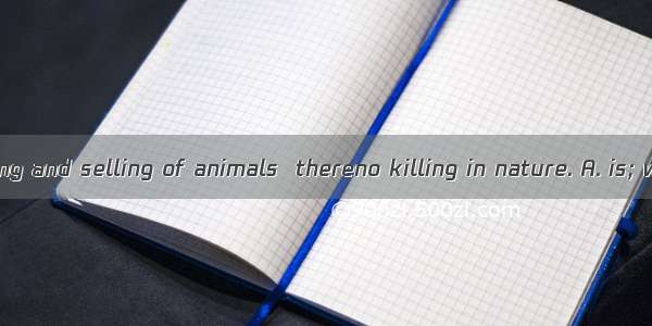 If thereno buying and selling of animals  thereno killing in nature. A. is; will be  B. wi
