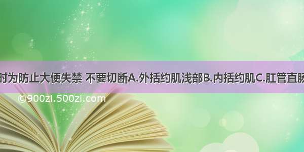 肛门部手术时为防止大便失禁 不要切断A.外括约肌浅部B.内括约肌C.肛管直肠环D.外括约