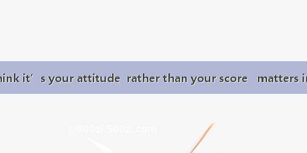 Personally  I think it’s your attitude  rather than your score   matters in your study.A.