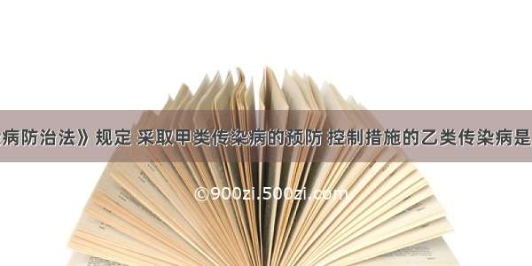 依据《传染病防治法》规定 采取甲类传染病的预防 控制措施的乙类传染病是A.病毒性肝