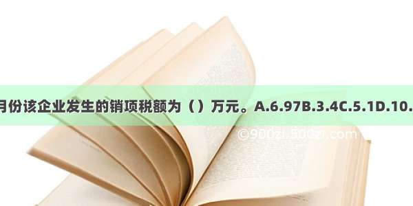 5月份该企业发生的销项税额为（）万元。A.6.97B.3.4C.5.1D.10.37
