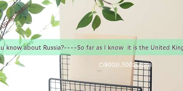 ---What do you know about Russia?----So far as I know  it is the United Kingdom.A. as seve