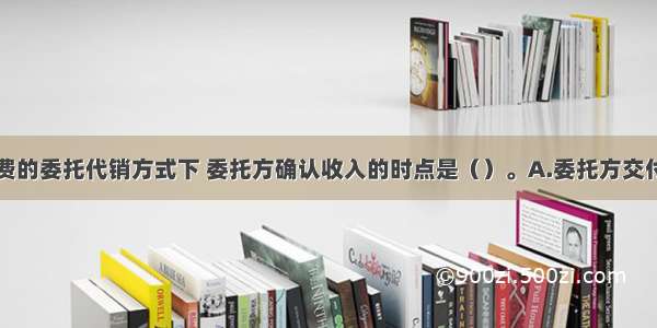 在收取手续费的委托代销方式下 委托方确认收入的时点是（）。A.委托方交付商品时B.受