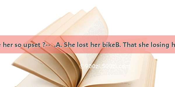 -What made her so upset ?--  .A. She lost her bikeB. That she losing her bikeC. Los