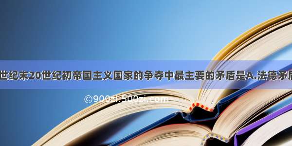 单选题在19世纪末20世纪初帝国主义国家的争夺中最主要的矛盾是A.法德矛盾B.英德竞争