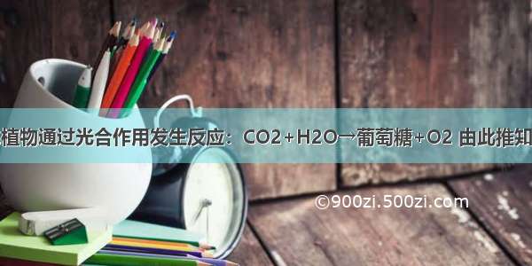 单选题绿色植物通过光合作用发生反应：CO2+H2O→葡萄糖+O2 由此推知葡萄糖A.只
