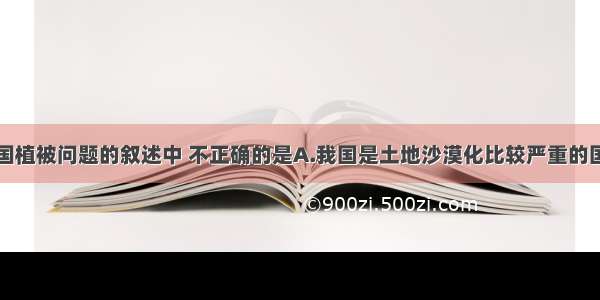 下列关于我国植被问题的叙述中 不正确的是A.我国是土地沙漠化比较严重的国家之一B.我