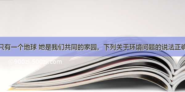 单选题人类只有一个地球 她是我们共同的家园。下列关于环境问题的说法正确的是A.要防