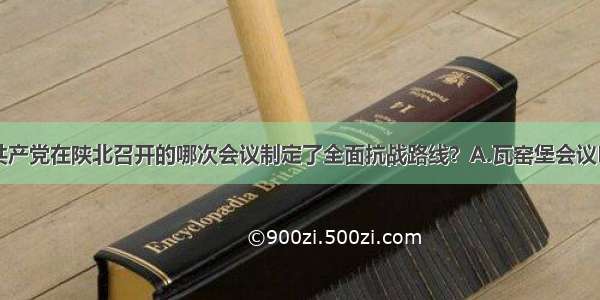 单选题中国共产党在陕北召开的哪次会议制定了全面抗战路线？A.瓦窑堡会议B.八七会议C.