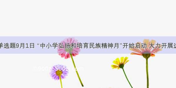 单选题9月1日 “中小学弘扬和培育民族精神月”开始启动 大力开展这