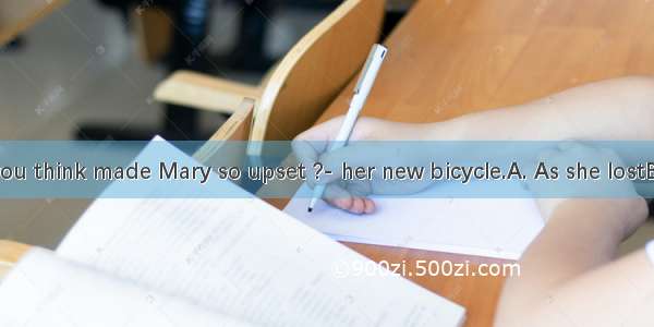 --What do you think made Mary so upset ?- her new bicycle.A. As she lostB. LostC. Losin