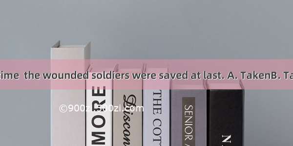 to hospital in time  the wounded soldiers were saved at last. A. TakenB. TakingC. Having