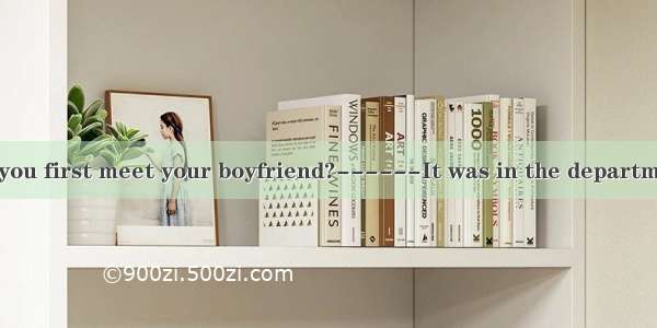 ----Where did you first meet your boyfriend?------It was in the department store  he wo