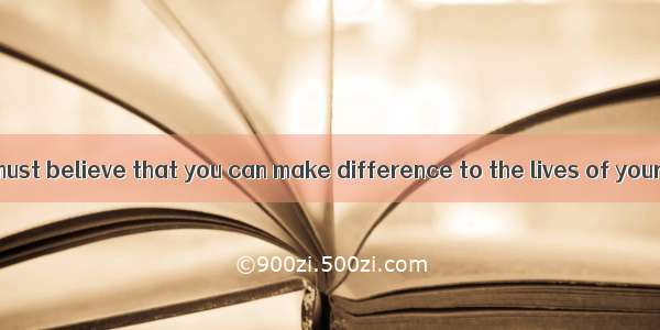 As teacher you must believe that you can make difference to the lives of your students.A.