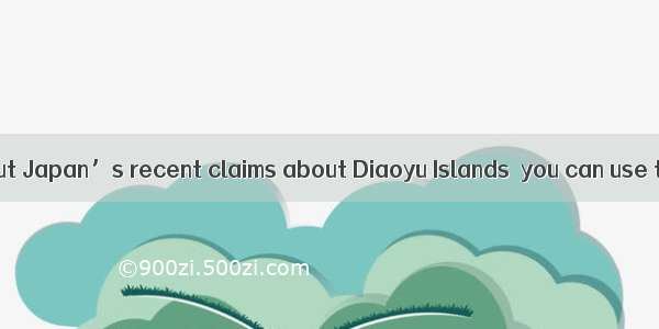 To know more about Japan’s recent claims about Diaoyu Islands  you can use the Internet or