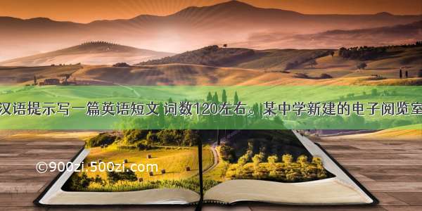 根据下面的汉语提示写一篇英语短文 词数120左右。某中学新建的电子阅览室即将投入使