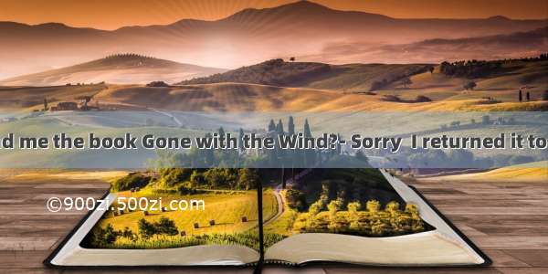 Can you lend me the book Gone with the Wind?- Sorry  I returned it to the library j