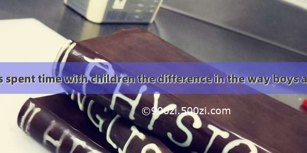 Anyone who has spent time with children the difference in the way boys and girls similar s