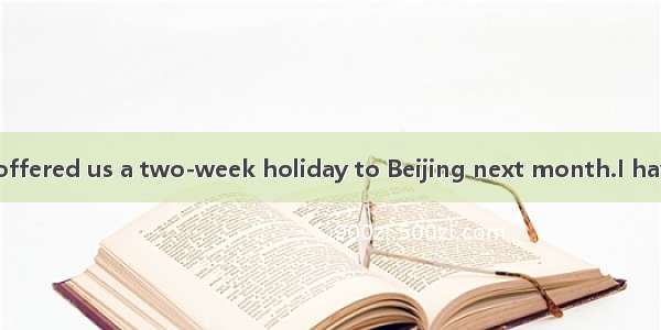 The manager has offered us a two-week holiday to Beijing next month.I have been looking fo