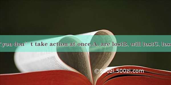 Your chance if you don’t take action at once.A. are lostB. will lostC. loseD. will be lost