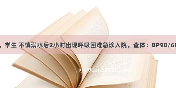 患者男 21岁。学生 不慎溺水后2小时出现呼吸困难急诊入院。查体：BP90/60mmHg R40