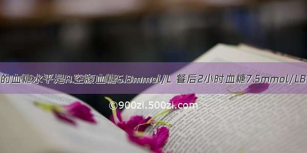 可诊断糖尿病的血糖水平是A.空腹血糖6.8mmol/L 餐后2小时血糖7.5mmol/LB.空腹血糖5.5