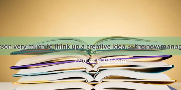 --We need a person very much to think up a creative idea.-- the new manager have a try?A.
