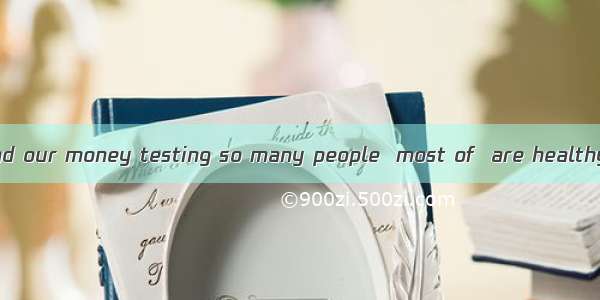We shouldn’t spend our money testing so many people  most of  are healthy.A. thatB. whichC
