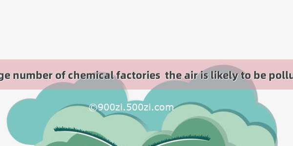 there are a large number of chemical factories  the air is likely to be polluted.A. WhereB