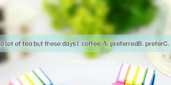 I used to drink a lot of tea but these days I  coffee.A. preferredB. preferC. have prefer