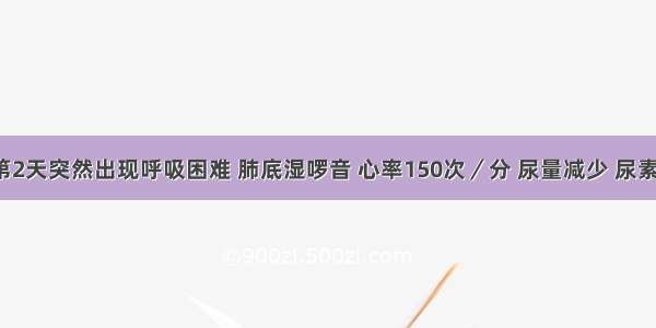 其在入院第2天突然出现呼吸困难 肺底湿啰音 心率150次／分 尿量减少 尿素氮5mmol