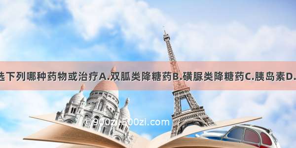 本病人应首选下列哪种药物或治疗A.双胍类降糖药B.磺脲类降糖药C.胰岛素D.饮食治疗+双